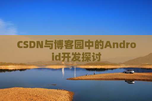 CSDN与博客园中的Android开发探讨